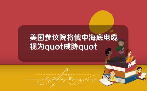 美国参议院将俄中海底电缆视为quot威胁quot