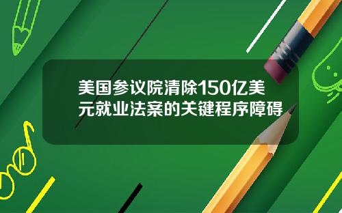 美国参议院清除150亿美元就业法案的关键程序障碍