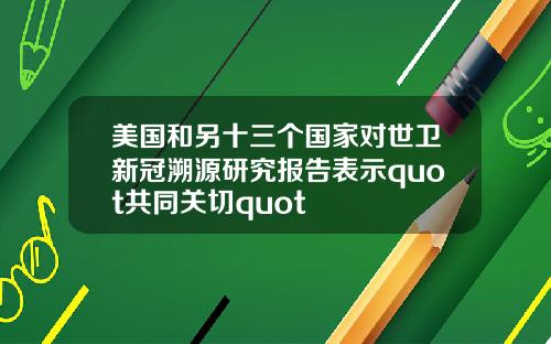 美国和另十三个国家对世卫新冠溯源研究报告表示quot共同关切quot