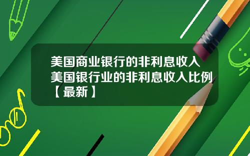 美国商业银行的非利息收入美国银行业的非利息收入比例【最新】