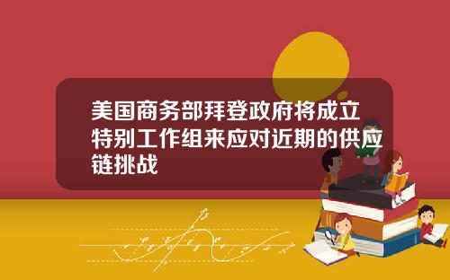 美国商务部拜登政府将成立特别工作组来应对近期的供应链挑战