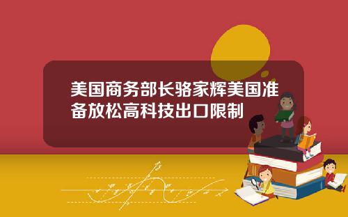 美国商务部长骆家辉美国准备放松高科技出口限制