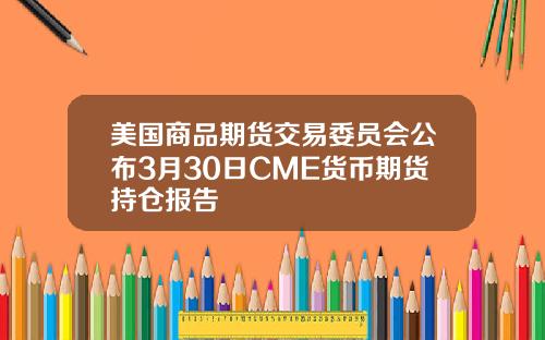 美国商品期货交易委员会公布3月30日CME货币期货持仓报告