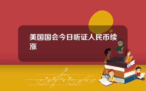 美国国会今日听证人民币续涨