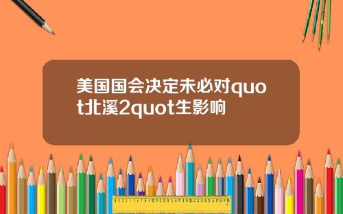 美国国会决定未必对quot北溪2quot生影响