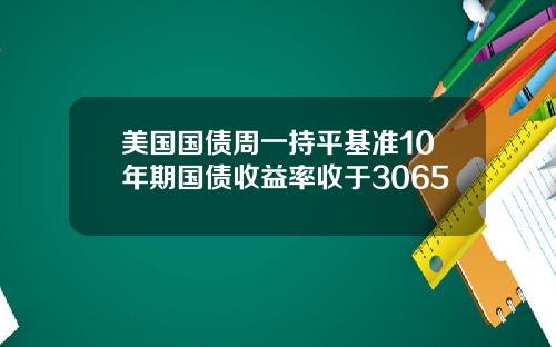 美国国债周一持平基准10年期国债收益率收于3065