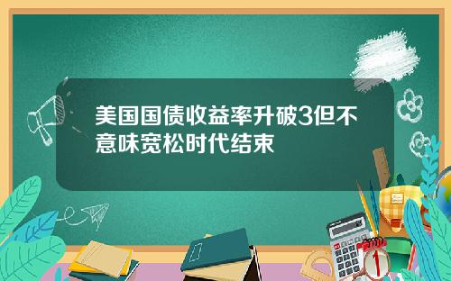美国国债收益率升破3但不意味宽松时代结束