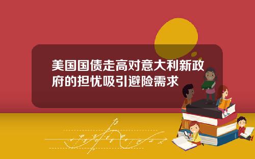 美国国债走高对意大利新政府的担忧吸引避险需求