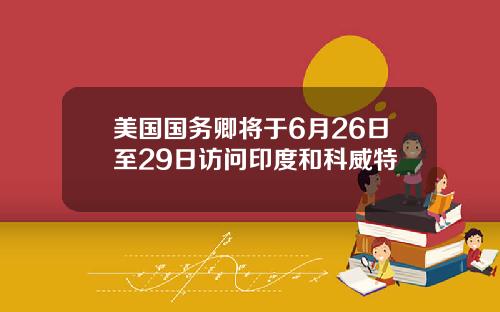 美国国务卿将于6月26日至29日访问印度和科威特