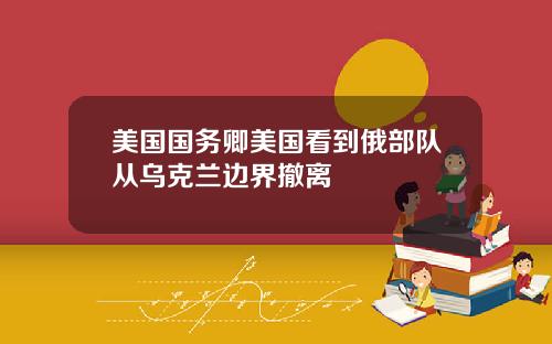 美国国务卿美国看到俄部队从乌克兰边界撤离