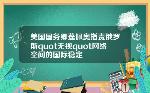 美国国务卿蓬佩奥指责俄罗斯quot无视quot网络空间的国际稳定