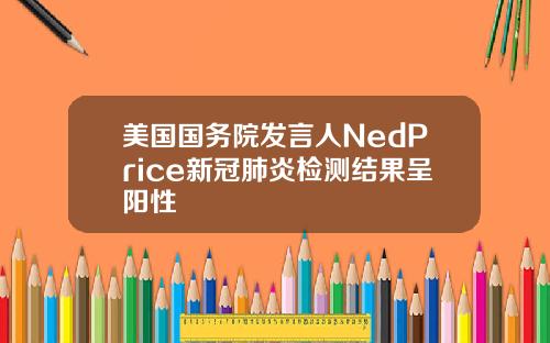 美国国务院发言人NedPrice新冠肺炎检测结果呈阳性