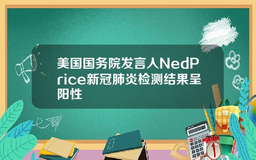 美国国务院发言人NedPrice新冠肺炎检测结果呈阳性