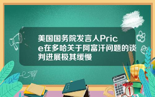 美国国务院发言人Price在多哈关于阿富汗问题的谈判进展极其缓慢