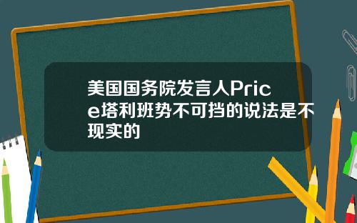 美国国务院发言人Price塔利班势不可挡的说法是不现实的