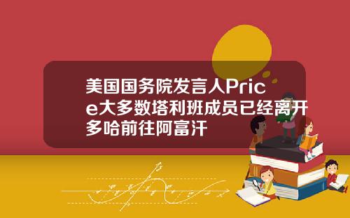 美国国务院发言人Price大多数塔利班成员已经离开多哈前往阿富汗