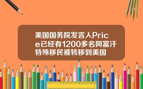 美国国务院发言人Price已经有1200多名阿富汗特殊移民被转移到美国