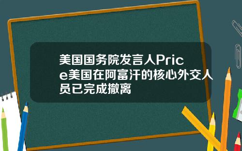 美国国务院发言人Price美国在阿富汗的核心外交人员已完成撤离