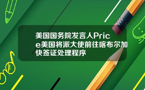 美国国务院发言人Price美国将派大使前往喀布尔加快签证处理程序