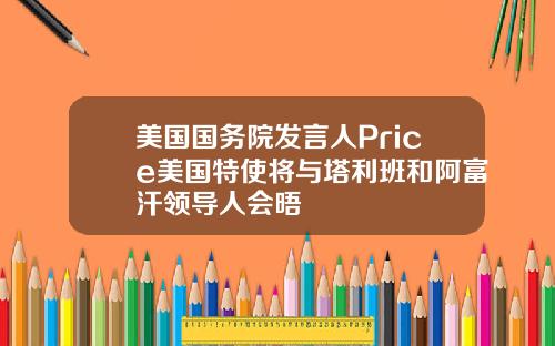 美国国务院发言人Price美国特使将与塔利班和阿富汗领导人会晤