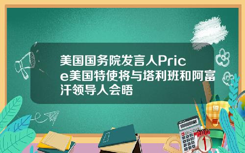 美国国务院发言人Price美国特使将与塔利班和阿富汗领导人会晤