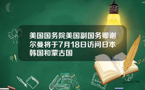 美国国务院美国副国务卿谢尔曼将于7月18日访问日本韩国和蒙古国