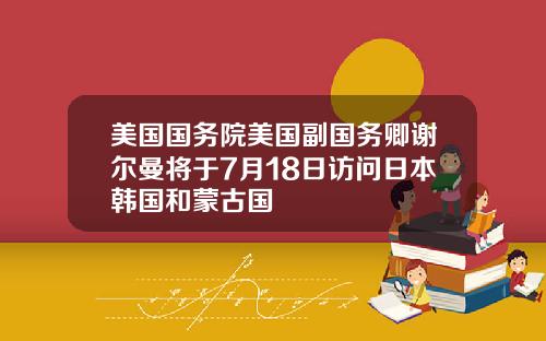 美国国务院美国副国务卿谢尔曼将于7月18日访问日本韩国和蒙古国