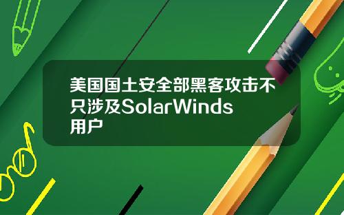 美国国土安全部黑客攻击不只涉及SolarWinds用户