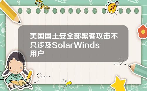 美国国土安全部黑客攻击不只涉及SolarWinds用户