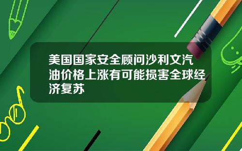 美国国家安全顾问沙利文汽油价格上涨有可能损害全球经济复苏