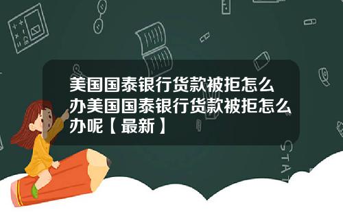美国国泰银行货款被拒怎么办美国国泰银行货款被拒怎么办呢【最新】
