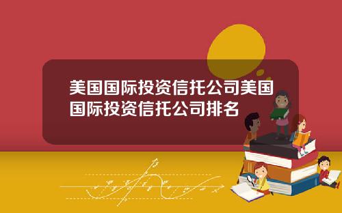 美国国际投资信托公司美国国际投资信托公司排名