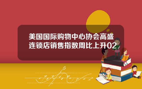 美国国际购物中心协会高盛连锁店销售指数周比上升02