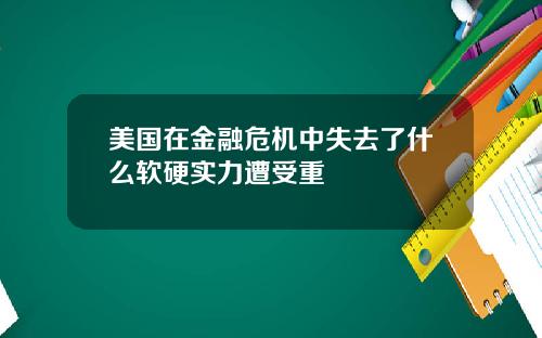 美国在金融危机中失去了什么软硬实力遭受重
