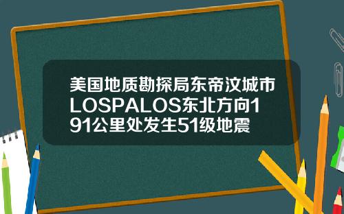 美国地质勘探局东帝汶城市LOSPALOS东北方向191公里处发生51级地震