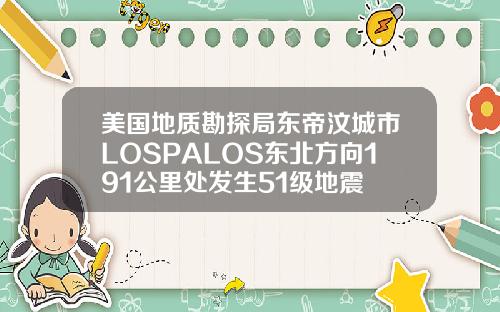 美国地质勘探局东帝汶城市LOSPALOS东北方向191公里处发生51级地震
