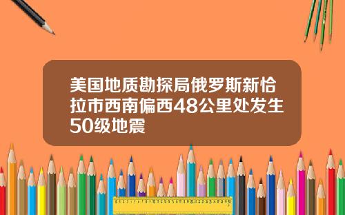 美国地质勘探局俄罗斯新恰拉市西南偏西48公里处发生50级地震
