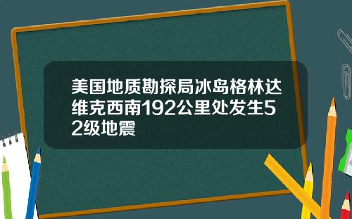 美国地质勘探局冰岛格林达维克西南192公里处发生52级地震