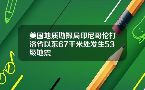 美国地质勘探局印尼哥伦打洛省以东67千米处发生53级地震