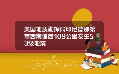 美国地质勘探局印尼德那第市西南偏西109公里发生53级地震