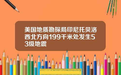 美国地质勘探局印尼托贝洛西北方向199千米处发生53级地震
