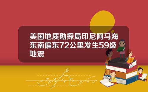 美国地质勘探局印尼阿马海东南偏东72公里发生59级地震