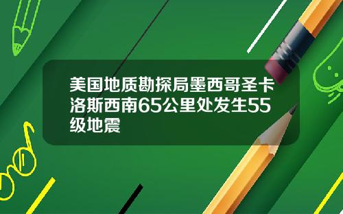 美国地质勘探局墨西哥圣卡洛斯西南65公里处发生55级地震