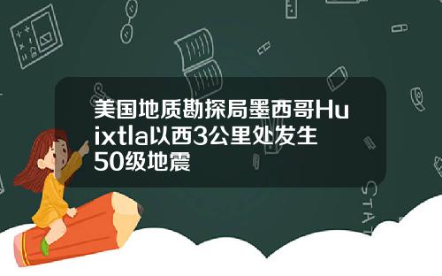 美国地质勘探局墨西哥Huixtla以西3公里处发生50级地震