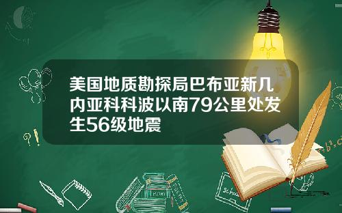 美国地质勘探局巴布亚新几内亚科科波以南79公里处发生56级地震