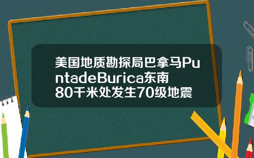 美国地质勘探局巴拿马PuntadeBurica东南80千米处发生70级地震