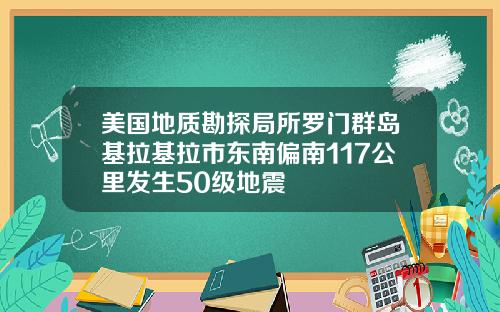 美国地质勘探局所罗门群岛基拉基拉市东南偏南117公里发生50级地震