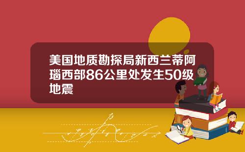 美国地质勘探局新西兰蒂阿瑙西部86公里处发生50级地震