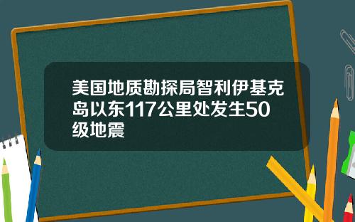美国地质勘探局智利伊基克岛以东117公里处发生50级地震