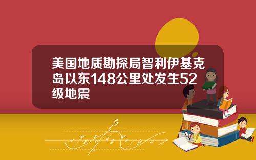 美国地质勘探局智利伊基克岛以东148公里处发生52级地震